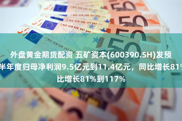 外盘黄金期货配资 五矿资本(600390.SH)发预增，预计半年度归母净利润9.5亿元到11.4亿元，同比增长81%到117%