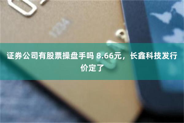 证券公司有股票操盘手吗 8.66元，长鑫科技发行价定了