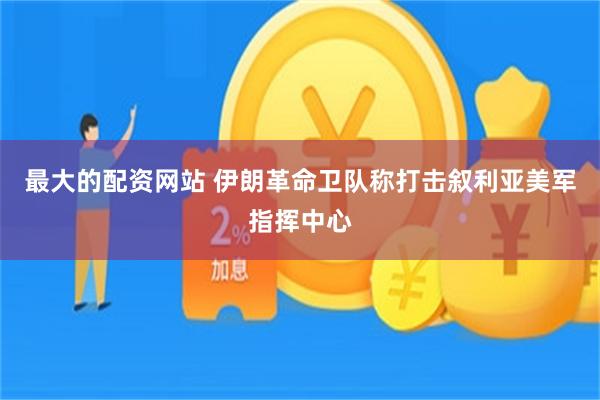最大的配资网站 伊朗革命卫队称打击叙利亚美军指挥中心
