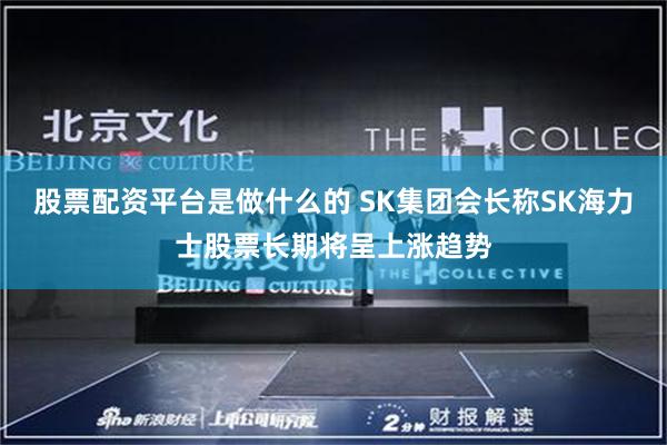 股票配资平台是做什么的 SK集团会长称SK海力士股票长期将呈上涨趋势