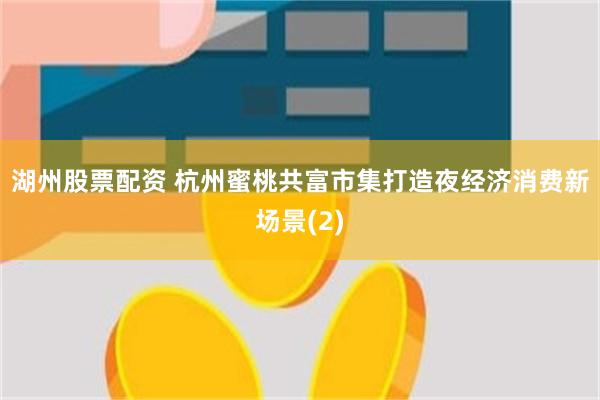 湖州股票配资 杭州蜜桃共富市集打造夜经济消费新场景(2)