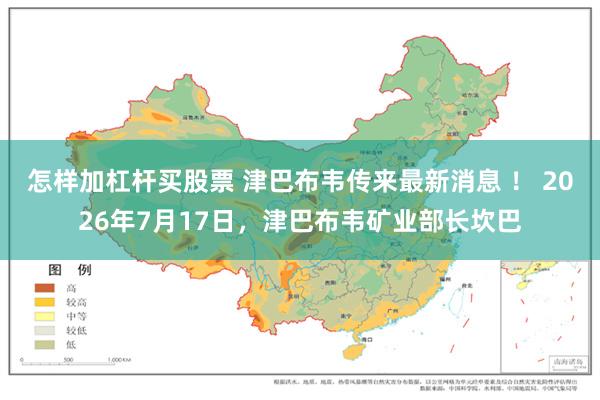 怎样加杠杆买股票 津巴布韦传来最新消息 ！ 2026年7月17日，津巴布韦矿业部长坎巴