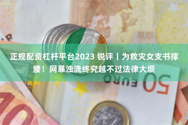 正规配资杠杆平台2023 锐评丨为救灾女支书撑腰！网暴浊流终究越不过法律大坝