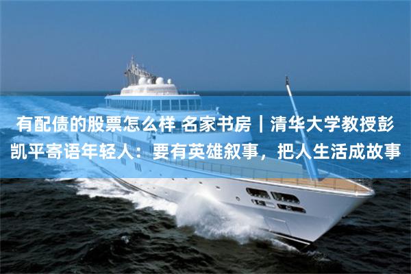 有配债的股票怎么样 名家书房｜清华大学教授彭凯平寄语年轻人：要有英雄叙事，把人生活成故事