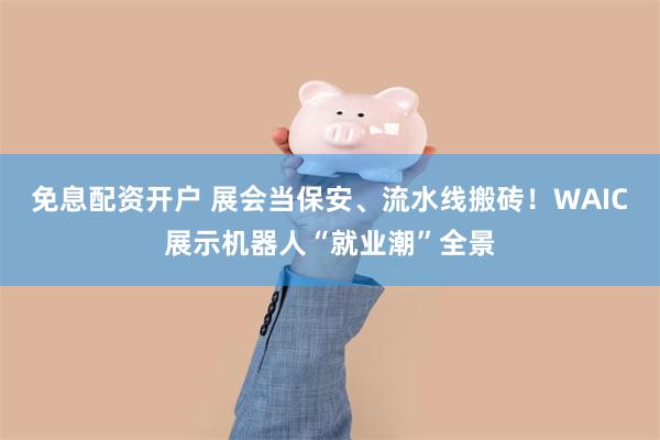 免息配资开户 展会当保安、流水线搬砖！WAIC展示机器人“就业潮”全景