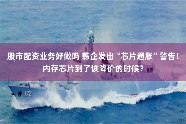 股市配资业务好做吗 韩企发出“芯片通胀”警告！内存芯片到了该降价的时候？