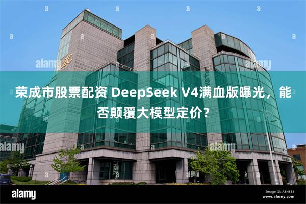 荣成市股票配资 DeepSeek V4满血版曝光，能否颠覆大模型定价？
