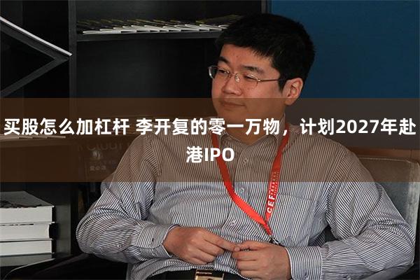 买股怎么加杠杆 李开复的零一万物，计划2027年赴港IPO