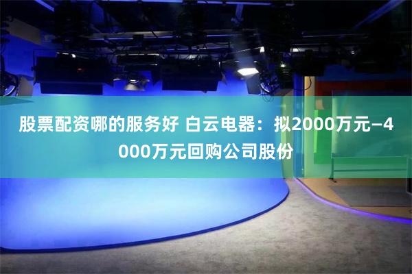 股票配资哪的服务好 白云电器:拟2000万元—4000万元回购公司股份
