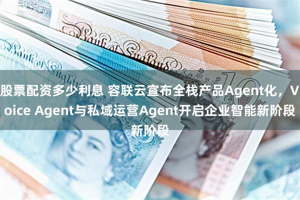 股票配资多少利息 容联云宣布全栈产品Agent化，Voice Agent与私域运营Agent开启企业智能新阶段