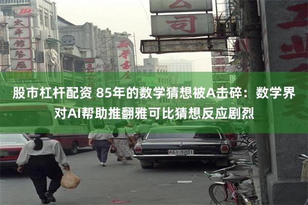 股市杠杆配资 85年的数学猜想被A击碎：数学界对AI帮助推翻雅可比猜想反应剧烈