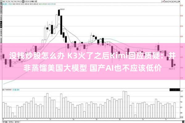 没钱炒股怎么办 K3火了之后Kimi回应质疑：并非蒸馏美国大模型 国产AI也不应该低价