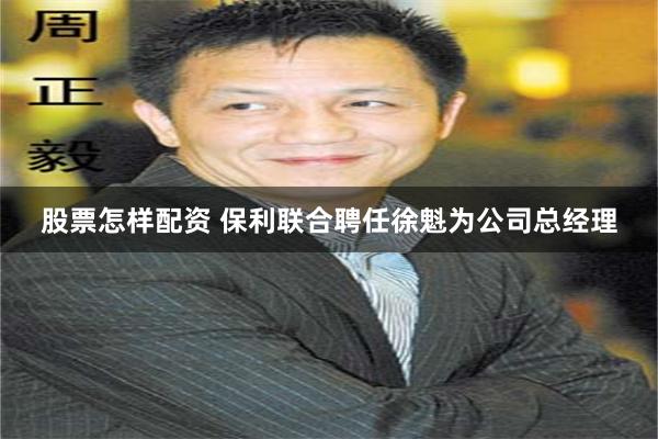 股票怎样配资 保利联合聘任徐魁为公司总经理