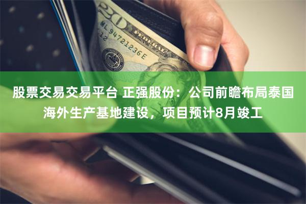 股票交易交易平台 正强股份：公司前瞻布局泰国海外生产基地建设，项目预计8月竣工