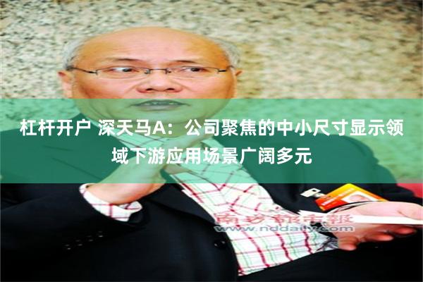 杠杆开户 深天马A：公司聚焦的中小尺寸显示领域下游应用场景广阔多元