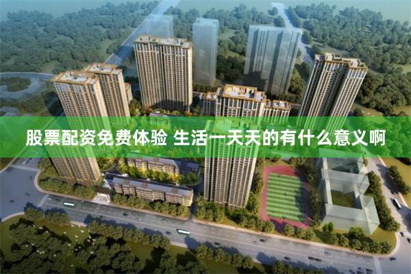 股票配资免费体验 生活一天天的有什么意义啊