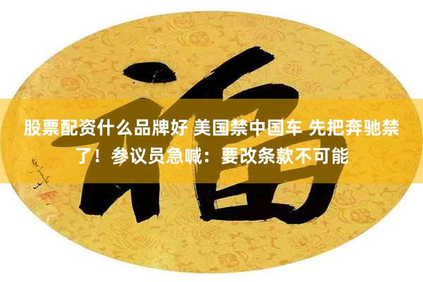 股票配资什么品牌好 美国禁中国车 先把奔驰禁了！参议员急喊：要改条款不可能