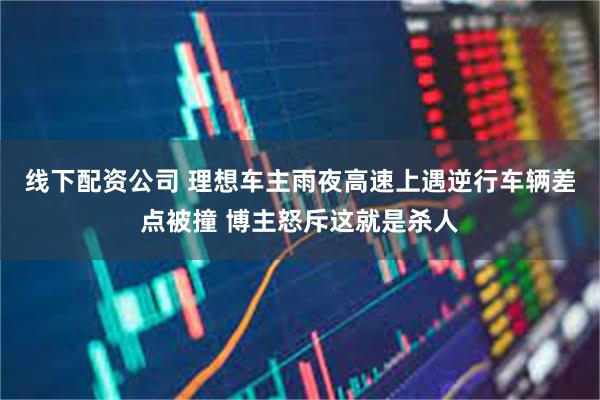 线下配资公司 理想车主雨夜高速上遇逆行车辆差点被撞 博主怒斥这就是杀人