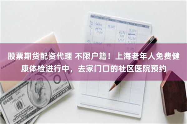 股票期货配资代理 不限户籍！上海老年人免费健康体检进行中，去家门口的社区医院预约