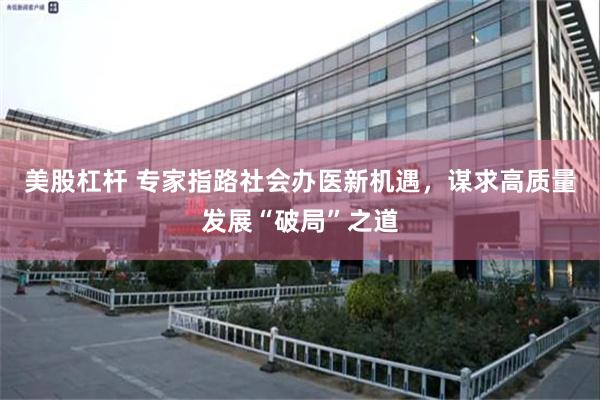 美股杠杆 专家指路社会办医新机遇,谋求高质量发展“破局”之道