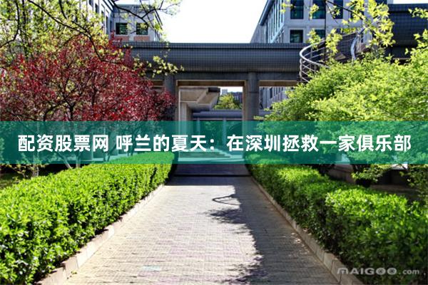 配资股票网 呼兰的夏天:在深圳拯救一家俱乐部
