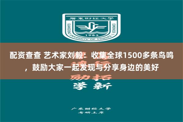 配资查查 艺术家刘毅:收集全球1500多条鸟鸣,鼓励大家一起发现与分享身边的美好