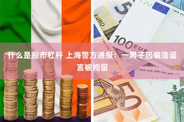 什么是股市杠杆 上海警方通报：一男子因编造谣言被拘留
