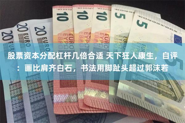 股票资本分配杠杆几倍合适 天下狂人康生，自评：画比肩齐白石，书法用脚趾头超过郭沫若