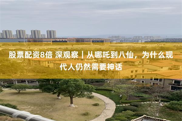 股票配资8倍 深观察｜从哪吒到八仙，为什么现代人仍然需要神话