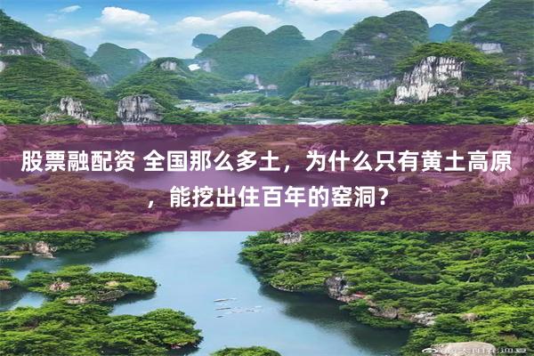 股票融配资 全国那么多土，为什么只有黄土高原，能挖出住百年的窑洞？