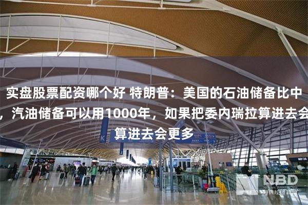 实盘股票配资哪个好 特朗普：美国的石油储备比中国多，汽油储备可以用1000年，如果把委内瑞拉算进去会更多