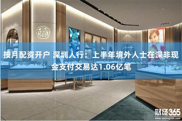 按月配资开户 深圳人行：上半年境外人士在深非现金支付交易达1.06亿笔