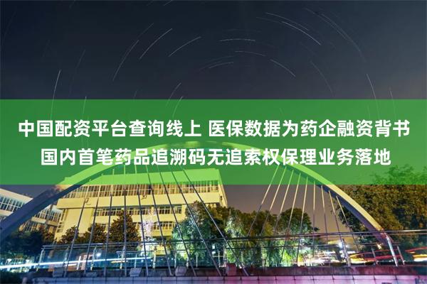 中国配资平台查询线上 医保数据为药企融资背书 国内首笔药品追溯码无追索权保理业务落地