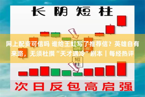 网上配资可信吗 谁给王虹写了推荐信？英雄自有来路，无须杜撰“天才遇冷”剧本｜每经热评