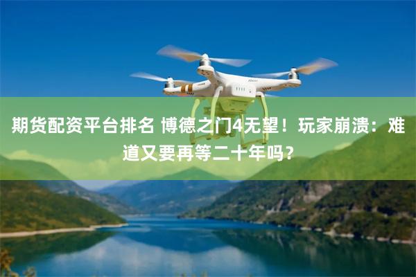 期货配资平台排名 博德之门4无望！玩家崩溃：难道又要再等二十年吗？