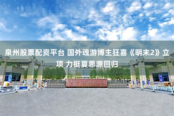 泉州股票配资平台 国外魂游博主狂喜《明末2》立项 力挺夏思源回归