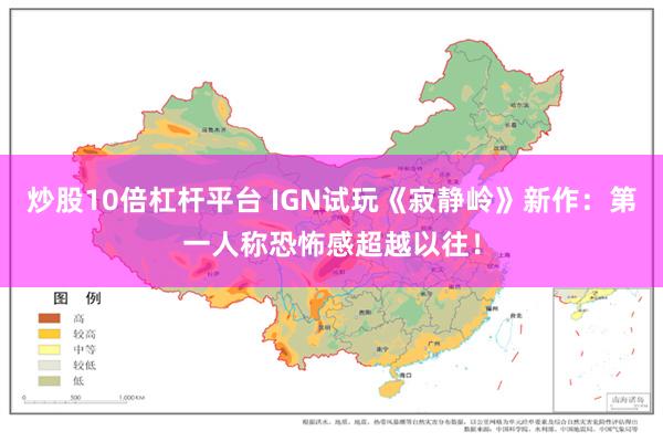 炒股10倍杠杆平台 IGN试玩《寂静岭》新作：第一人称恐怖感超越以往！