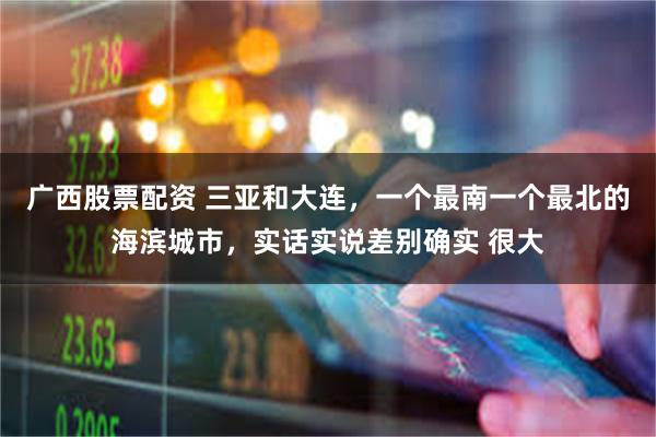 广西股票配资 三亚和大连，一个最南一个最北的海滨城市，实话实说差别确实 很大