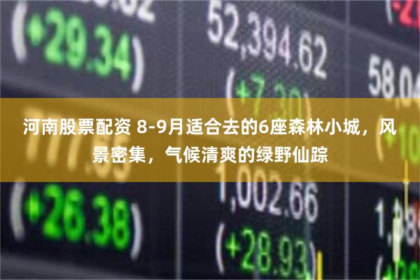 河南股票配资 8-9月适合去的6座森林小城，风景密集，气候清爽的绿野仙踪