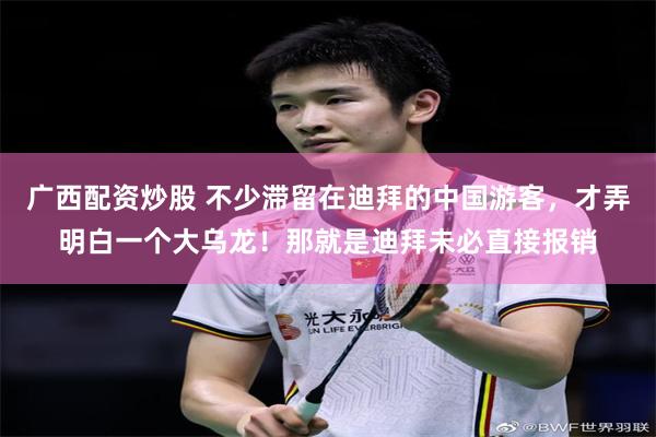 广西配资炒股 不少滞留在迪拜的中国游客，才弄明白一个大乌龙！那就是迪拜未必直接报销