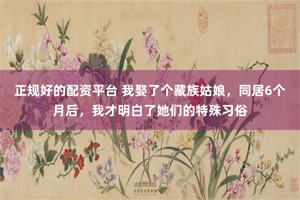 正规好的配资平台 我娶了个藏族姑娘，同居6个月后，我才明白了她们的特殊习俗