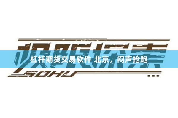 杠杆期货交易软件 北京，闷声抢跑