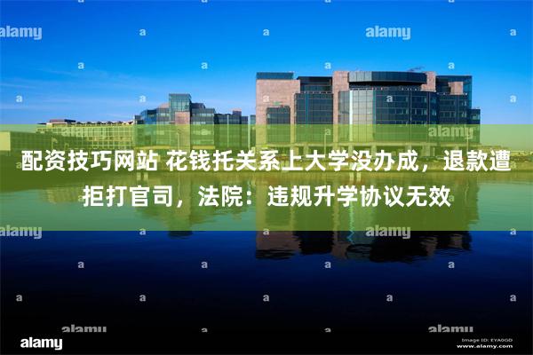 配资技巧网站 花钱托关系上大学没办成，退款遭拒打官司，法院：违规升学协议无效