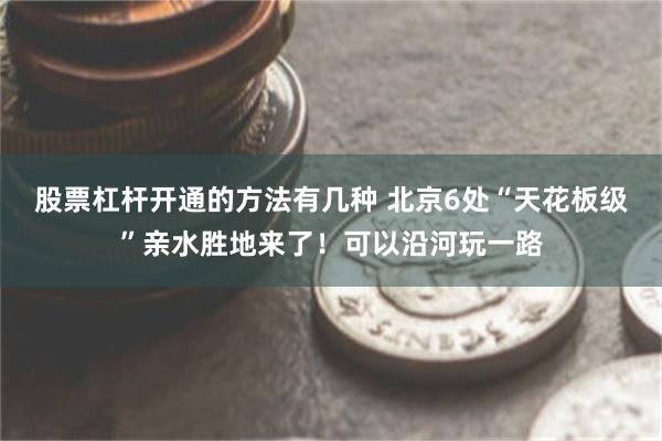 股票杠杆开通的方法有几种 北京6处“天花板级”亲水胜地来了！可以沿河玩一路