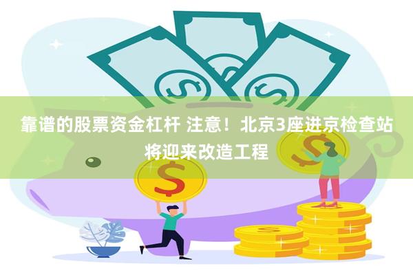 靠谱的股票资金杠杆 注意！北京3座进京检查站将迎来改造工程