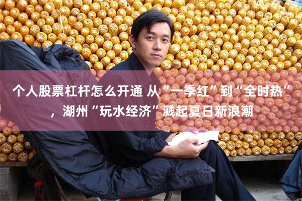 个人股票杠杆怎么开通 从“一季红”到“全时热”，湖州“玩水经济”溅起夏日新浪潮