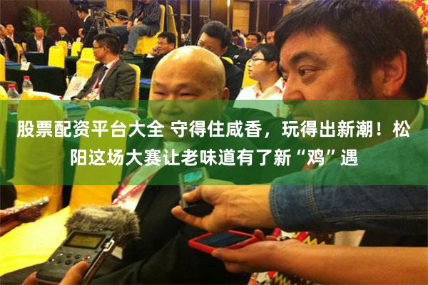 股票配资平台大全 守得住咸香，玩得出新潮！松阳这场大赛让老味道有了新“鸡”遇