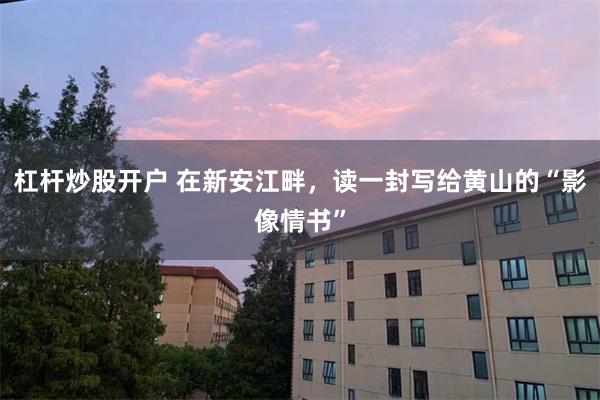 杠杆炒股开户 在新安江畔，读一封写给黄山的“影像情书”