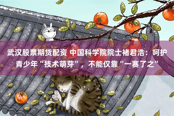 武汉股票期货配资 中国科学院院士褚君浩：呵护青少年“技术萌芽”，不能仅靠“一赛了之”