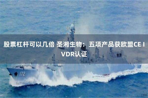 股票杠杆可以几倍 圣湘生物：五项产品获欧盟CE IVDR认证